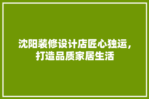 沈阳装修设计店匠心独运，打造品质家居生活  第1张