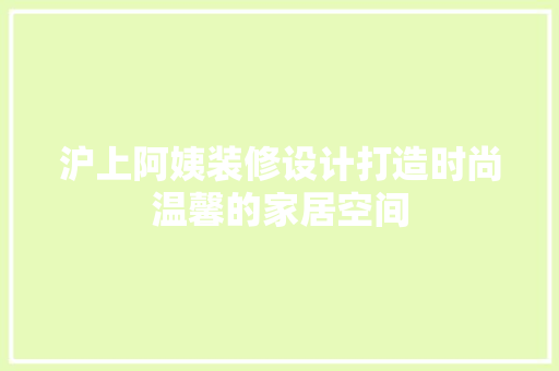 沪上阿姨装修设计打造时尚温馨的家居空间