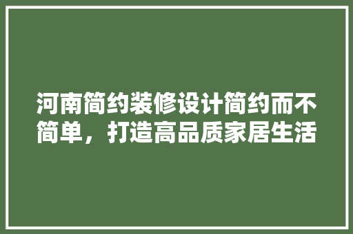 河南简约装修设计简约而不简单，打造高品质家居生活  第1张