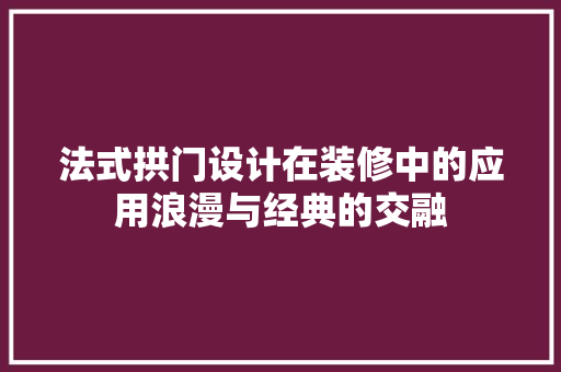 法式拱门设计在装修中的应用浪漫与经典的交融