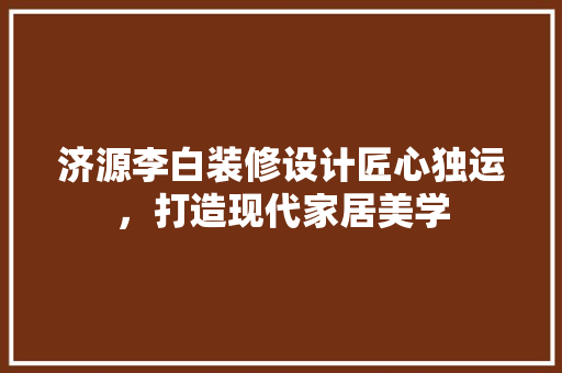 济源李白装修设计匠心独运，打造现代家居美学