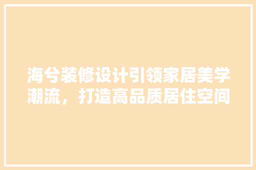 海兮装修设计引领家居美学潮流，打造高品质居住空间  第1张