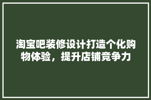 淘宝吧装修设计打造个化购物体验，提升店铺竞争力