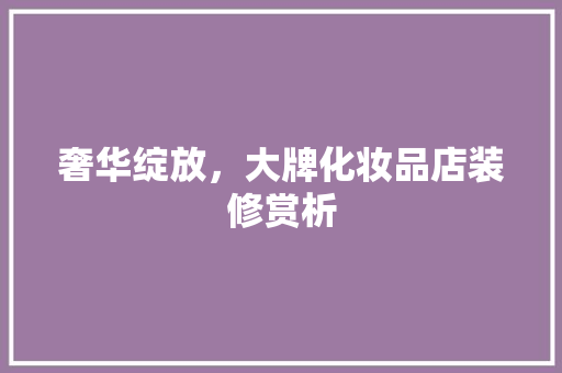 奢华绽放，大牌化妆品店装修赏析