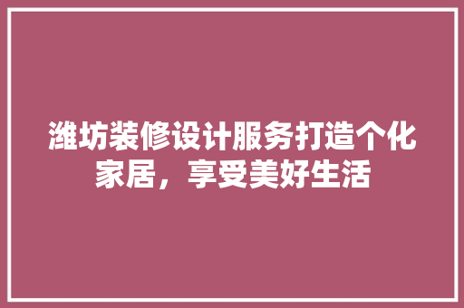 潍坊装修设计服务打造个化家居，享受美好生活