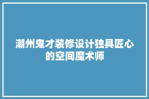 潮州鬼才装修设计独具匠心的空间魔术师