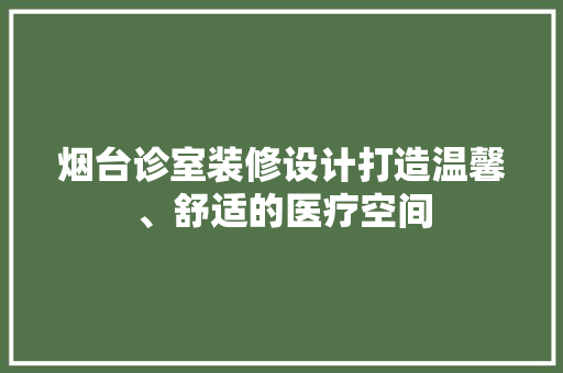 烟台诊室装修设计打造温馨、舒适的医疗空间