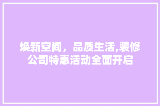 焕新空间，品质生活,装修公司特惠活动全面开启  第1张