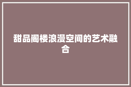 甜品阁楼浪漫空间的艺术融合