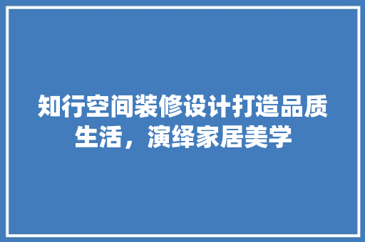 知行空间装修设计打造品质生活，演绎家居美学  第1张