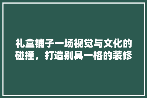 礼盒铺子一场视觉与文化的碰撞，打造别具一格的装修设计之旅