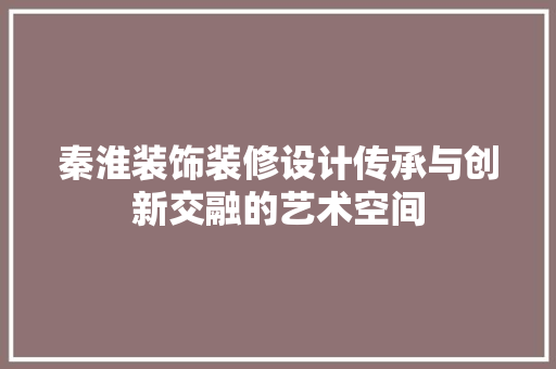 秦淮装饰装修设计传承与创新交融的艺术空间  第1张