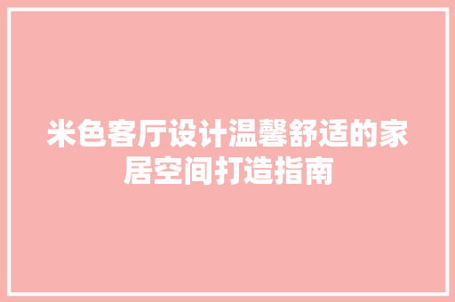 米色客厅设计温馨舒适的家居空间打造指南