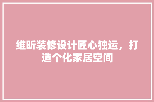 维昕装修设计匠心独运，打造个化家居空间