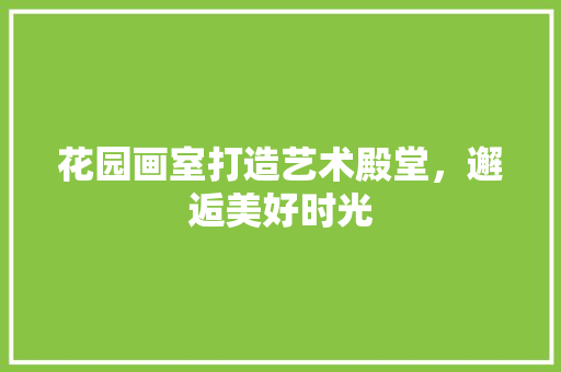 花园画室打造艺术殿堂，邂逅美好时光