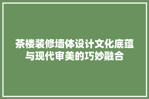 茶楼装修墙体设计文化底蕴与现代审美的巧妙融合