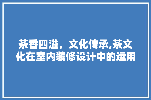 茶香四溢，文化传承,茶文化在室内装修设计中的运用  第1张