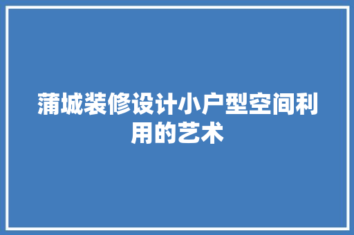 蒲城装修设计小户型空间利用的艺术