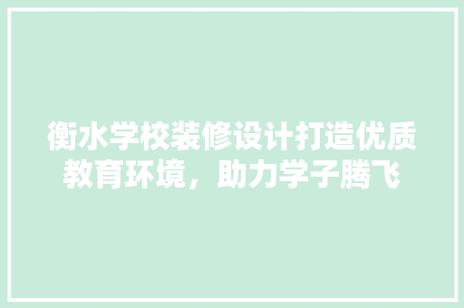 衡水学校装修设计打造优质教育环境，助力学子腾飞