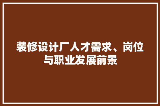 装修设计厂人才需求、岗位与职业发展前景