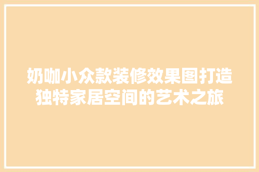 奶咖小众款装修效果图打造独特家居空间的艺术之旅