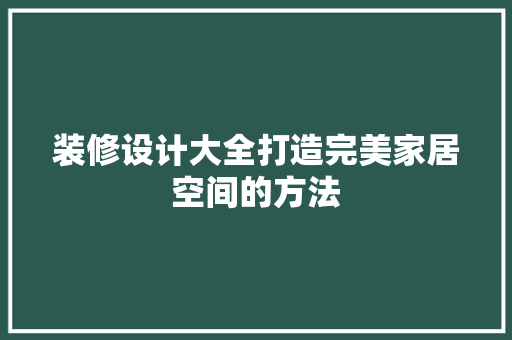 装修设计大全打造完美家居空间的方法