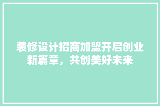 装修设计招商加盟开启创业新篇章，共创美好未来