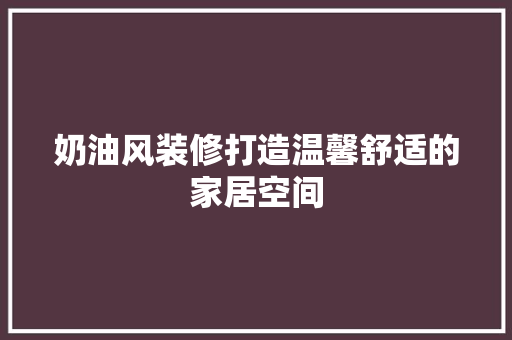 奶油风装修打造温馨舒适的家居空间  第1张