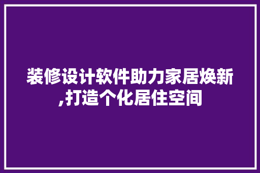 装修设计软件助力家居焕新,打造个化居住空间