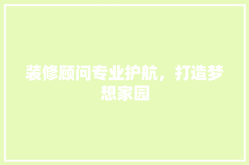 装修顾问专业护航，打造梦想家园