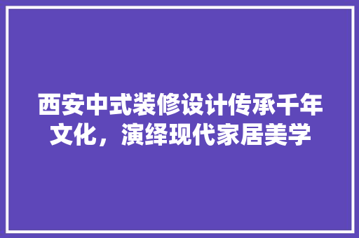 西安中式装修设计传承千年文化，演绎现代家居美学