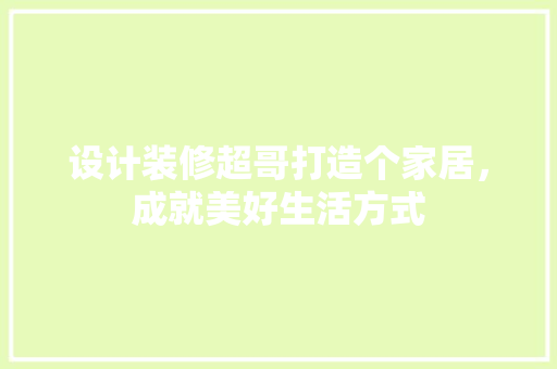 设计装修超哥打造个家居，成就美好生活方式  第1张