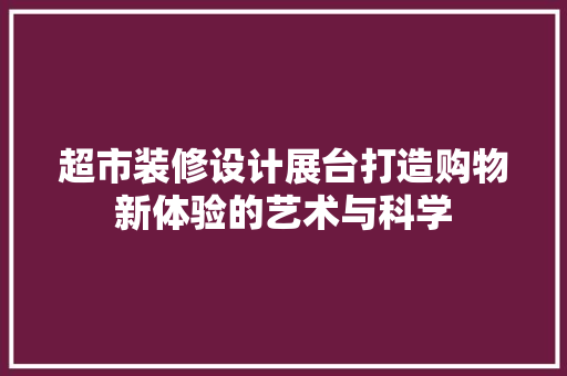 超市装修设计展台打造购物新体验的艺术与科学  第1张