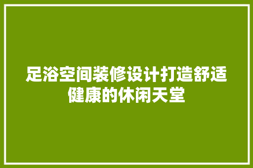 足浴空间装修设计打造舒适健康的休闲天堂  第1张