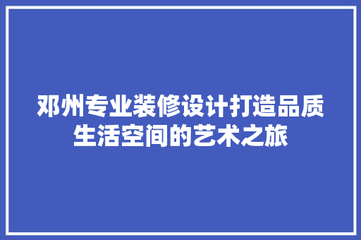 邓州专业装修设计打造品质生活空间的艺术之旅