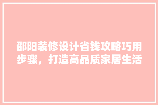 邵阳装修设计省钱攻略巧用步骤，打造高品质家居生活