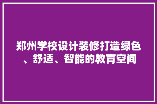 郑州学校设计装修打造绿色、舒适、智能的教育空间