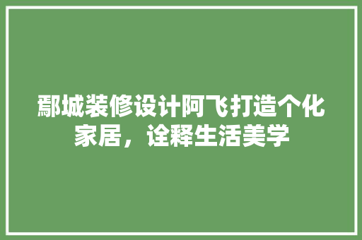 鄢城装修设计阿飞打造个化家居，诠释生活美学