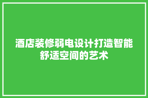 酒店装修弱电设计打造智能舒适空间的艺术