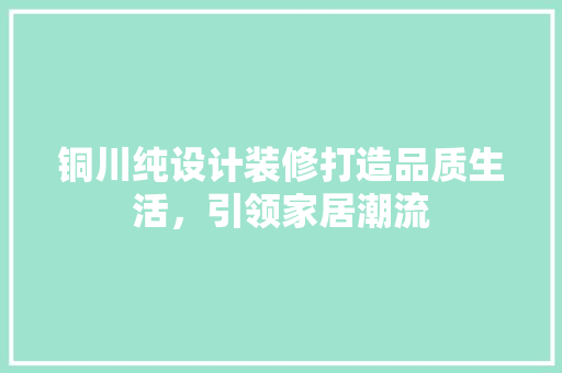 铜川纯设计装修打造品质生活，引领家居潮流