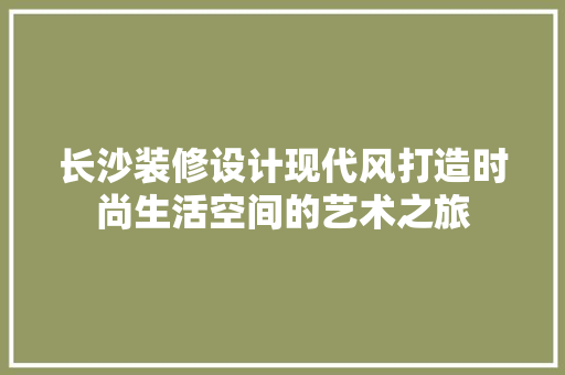 长沙装修设计现代风打造时尚生活空间的艺术之旅