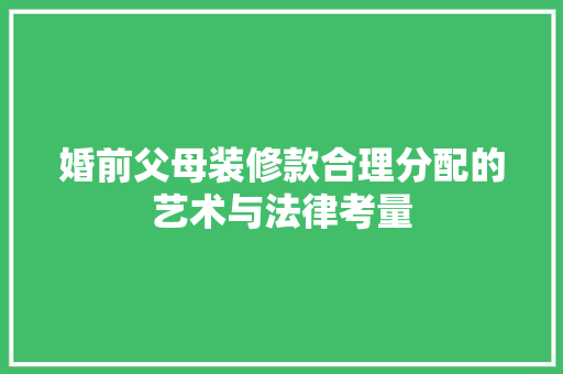 婚前父母装修款合理分配的艺术与法律考量
