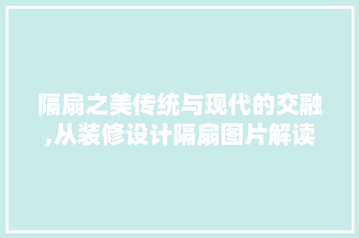 隔扇之美传统与现代的交融,从装修设计隔扇图片解读空间美学  第1张