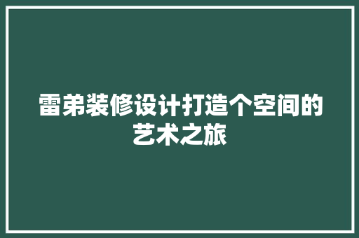 雷弟装修设计打造个空间的艺术之旅