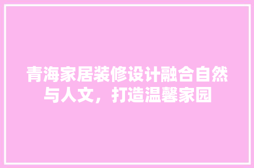 青海家居装修设计融合自然与人文，打造温馨家园  第1张