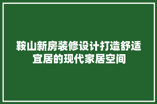 鞍山新房装修设计打造舒适宜居的现代家居空间