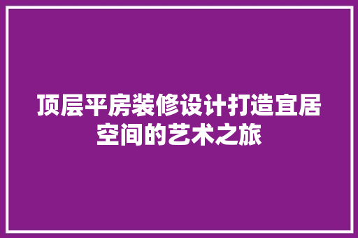 顶层平房装修设计打造宜居空间的艺术之旅