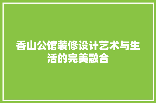 香山公馆装修设计艺术与生活的完美融合