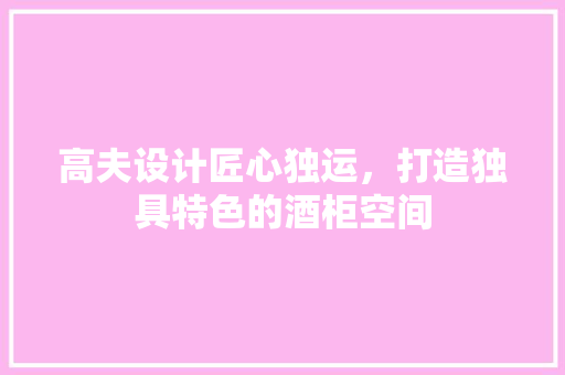 高夫设计匠心独运，打造独具特色的酒柜空间