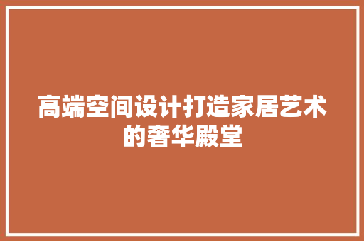 高端空间设计打造家居艺术的奢华殿堂